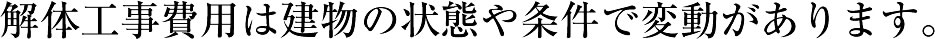 解体工事費用は建物の状態や条件で変動があります。