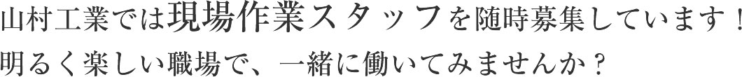 山村工業では現場作業スタッフを随時募集しています！明るく楽しい職場で、一緒に働いてみませんか？
